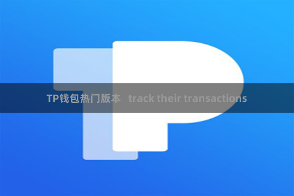 TP钱包热门版本 track their transactions