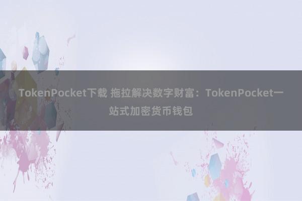 TokenPocket下载 拖拉解决数字财富：TokenPocket一站式加密货币钱包