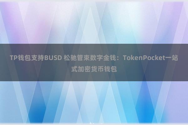 TP钱包支持BUSD 松驰管束数字金钱：TokenPocket一站式加密货币钱包