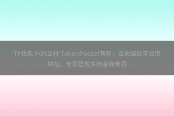 TP钱包 POS支付 TokenPocket官网：区块链数字货币钱包，全面搭救多链金钱责罚